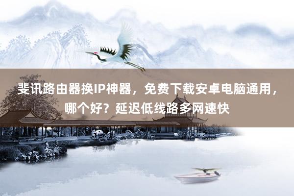 斐讯路由器换IP神器，免费下载安卓电脑通用，哪个好？延迟低线路多网速快