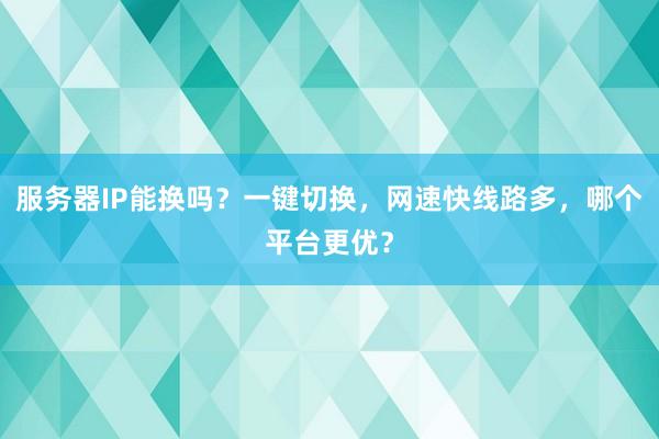 服务器IP能换吗？一键切换，网速快线路多，哪个平台更优？