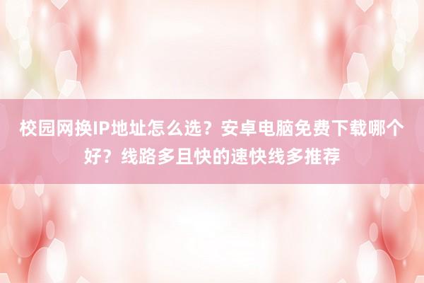 校园网换IP地址怎么选？安卓电脑免费下载哪个好？线路多且快的速快线多推荐