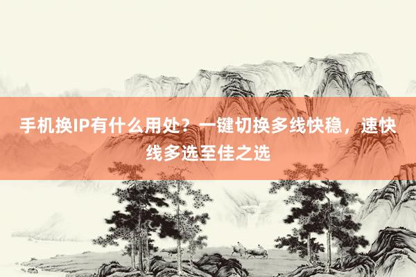 手机换IP有什么用处？一键切换多线快稳，速快线多选至佳之选