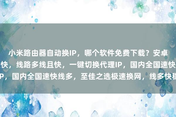 小米路由器自动换IP，哪个软件免费下载？安卓电脑通用，延迟低网速快，线路多线且快，一键切换代理IP，国内全国速快线多，至佳之选极速换网，线多快稳更省心