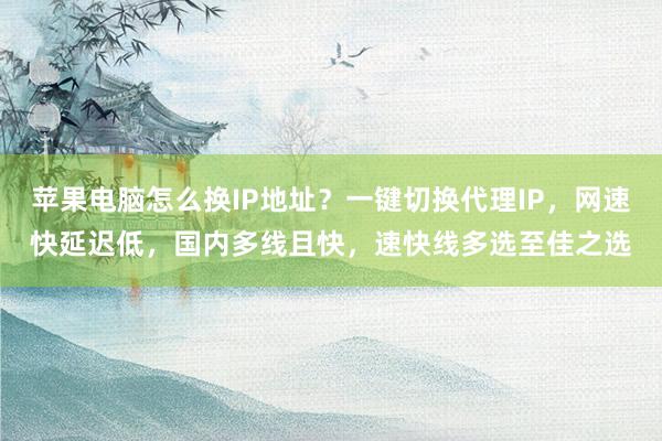 苹果电脑怎么换IP地址？一键切换代理IP，网速快延迟低，国内多线且快，速快线多选至佳之选