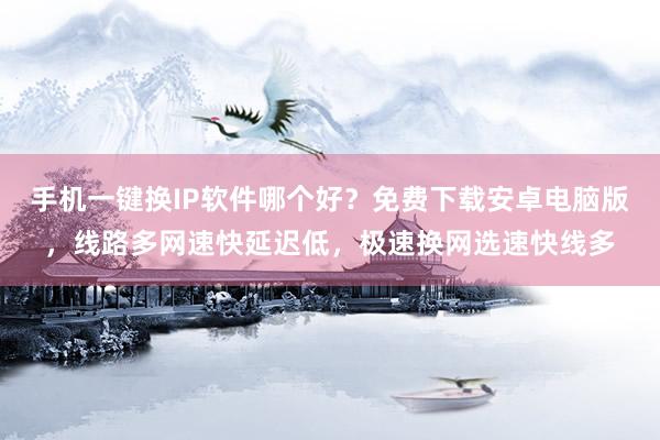 手机一键换IP软件哪个好？免费下载安卓电脑版，线路多网速快延迟低，极速换网选速快线多