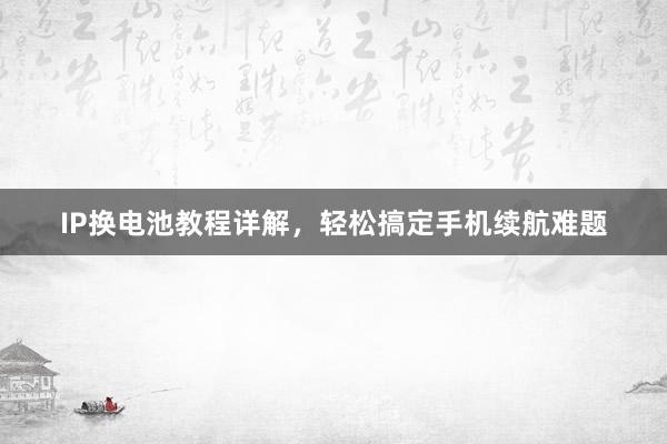IP换电池教程详解，轻松搞定手机续航难题