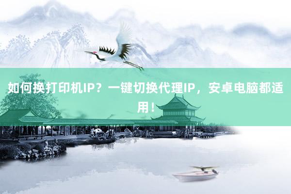 如何换打印机IP？一键切换代理IP，安卓电脑都适用！