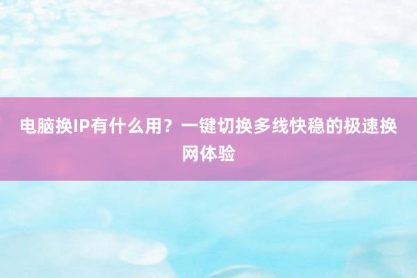 电脑换IP有什么用？一键切换多线快稳的极速换网体验