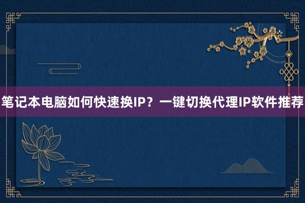 笔记本电脑如何快速换IP？一键切换代理IP软件推荐