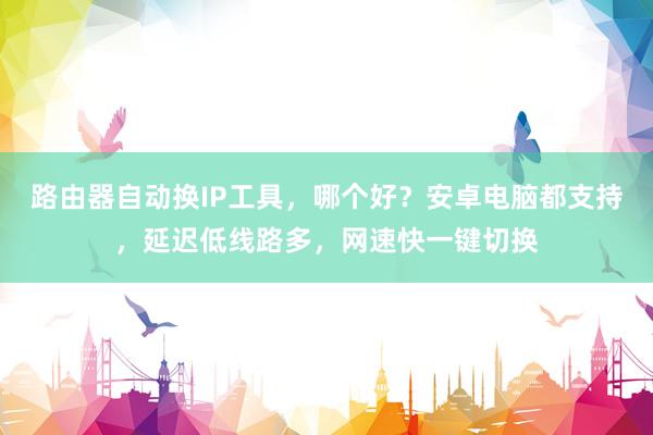 路由器自动换IP工具，哪个好？安卓电脑都支持，延迟低线路多，网速快一键切换