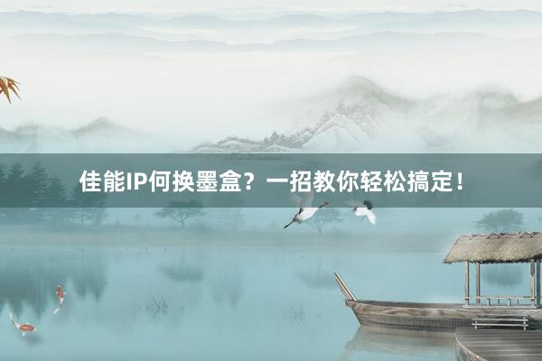佳能IP何换墨盒？一招教你轻松搞定！