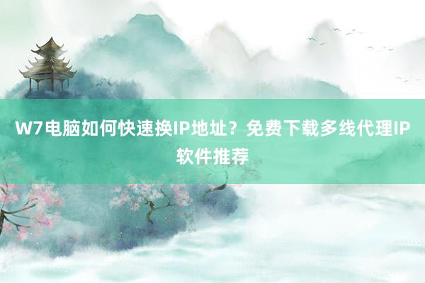 W7电脑如何快速换IP地址？免费下载多线代理IP软件推荐