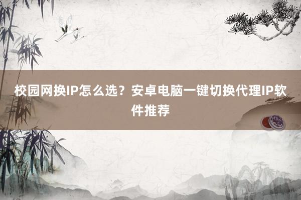 校园网换IP怎么选？安卓电脑一键切换代理IP软件推荐