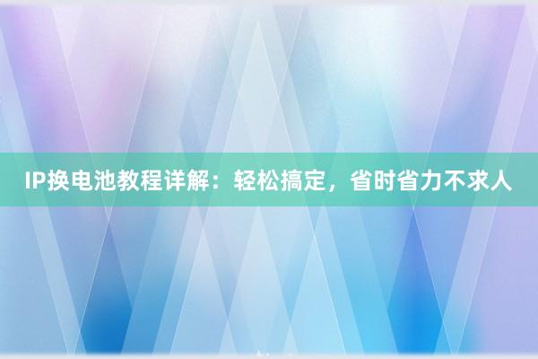 IP换电池教程详解：轻松搞定，省时省力不求人