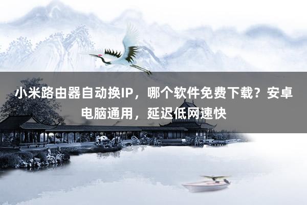 小米路由器自动换IP，哪个软件免费下载？安卓电脑通用，延迟低网速快