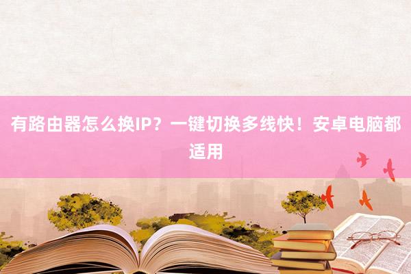 有路由器怎么换IP？一键切换多线快！安卓电脑都适用