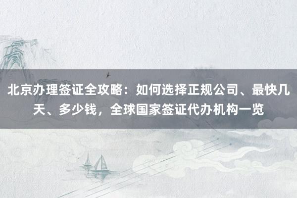 北京办理签证全攻略：如何选择正规公司、最快几天、多少钱，全球国家签证代办机构一览
