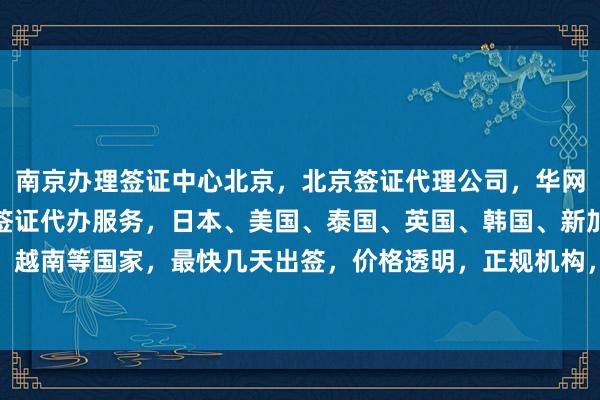 南京办理签证中心北京，北京签证代理公司，华网旅签为您提供全球国家签证代办服务，日本、美国、泰国、英国、韩国、新加坡、法国、越南等国家，最快几天出签，价格透明，正规机构，地址电话一应俱全，出国旅游更省心