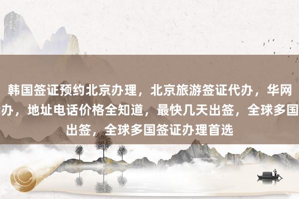 韩国签证预约北京办理，北京旅游签证代办，华网旅行社专业代办，地址电话价格全知道，最快几天出签，全球多国签证办理首选