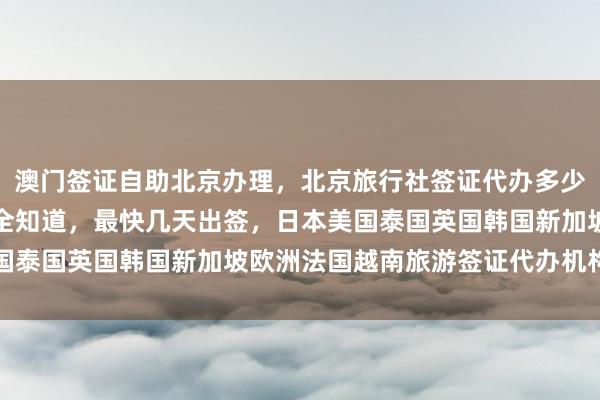 澳门签证自助北京办理，北京旅行社签证代办多少钱，正规公司电话