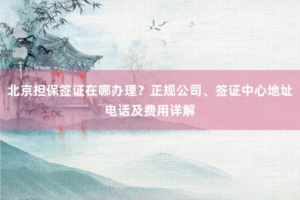 北京担保签证在哪办理？正规公司、签证中心地址电话及费用详解
