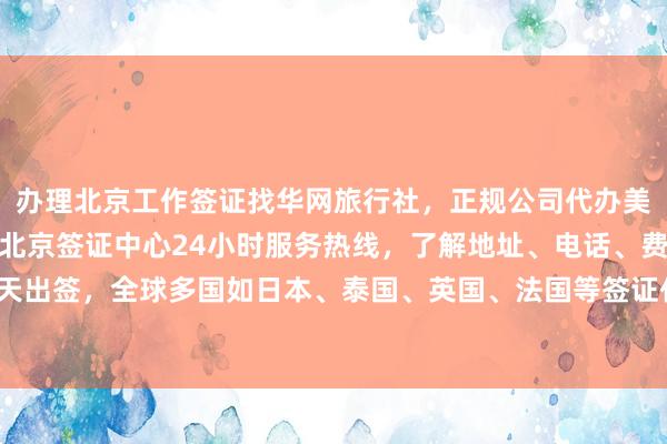 办理北京工作签证找华网旅行社，正规公司代办美国签证官网登录入口，北京签证中心24小时服务热线，了解地址、电话、费用及最快几天出签，全球多国如日本、泰国、英国、法国等签证代办价格，如何选择最厉害的代办机