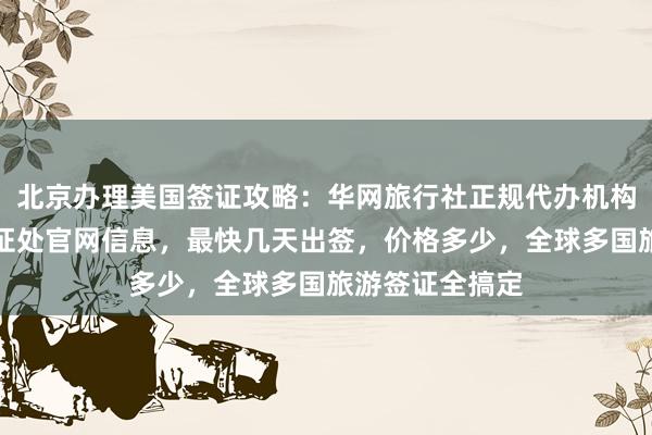 北京办理美国签证攻略：华网旅行社正规代办机构，秘鲁驻京签证处官网信息，最快几天出签，价格多少，全球多国旅游签证全搞定