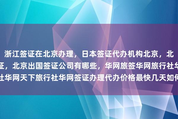 浙江签证在北京办理，日本签证代办机构北京，北京正规公司澳大利亚签证，北京出国签证公司有哪些，华网旅签华网旅行社华网天下旅行社华网签证办理代办价格最快几天如何选择最厉害的代办机构