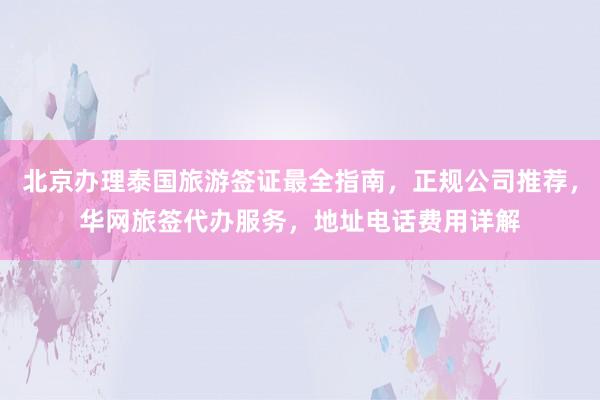 北京办理泰国旅游签证最全指南，正规公司推荐，华网旅签代办服务，地址电话费用详解