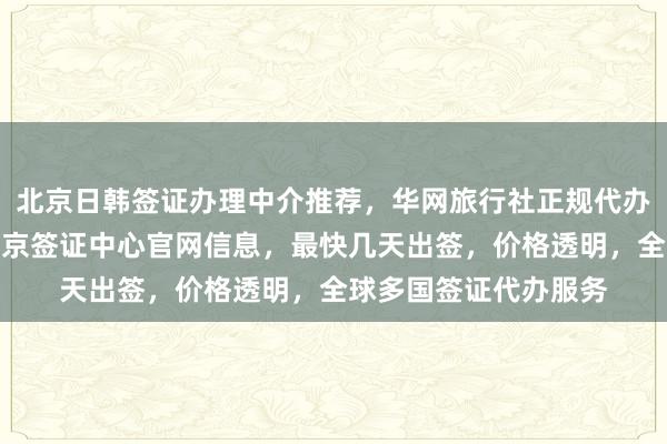 北京日韩签证办理中介推荐，华网旅行社正规代办机构，加拿大使馆北京签证中心官网信息，最快几天出签，价格透明，全球多国签证代办服务