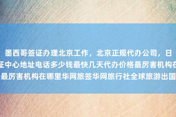 墨西哥签证办理北京工作，北京正规代办公司，日本美国泰国英国韩国签证中心地址电话多少钱最快几天代办价格最厉害机构在哪里华网旅签华网旅行社全球旅游出国旅游如何办理