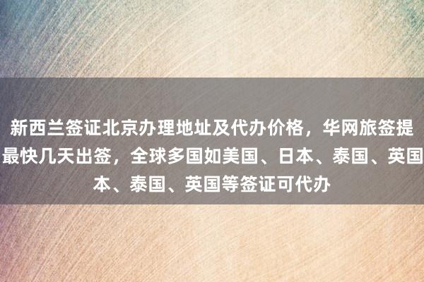 新西兰签证北京办理地址及代办价格，华网旅签提供正规服务，最快几天出签，全球多国如美国、日本、泰国、英国等签证可代办