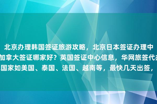 北京办理韩国签证旅游攻略，北京日本签证办理中心地址电话，北京办理加拿大签证哪家好？英国签证中心信息，华网旅签代办服务全球国家如美国、泰国、法国、越南等，最快几天出签，多少钱，如何选择最厉害的代办公司
