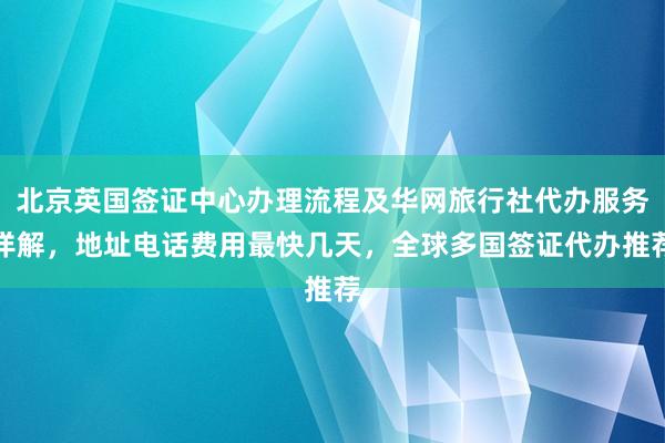 北京英国签证中心办理流程及华网旅行社代办服务详解，地址电话费用最快几天，全球多国签证代办推荐