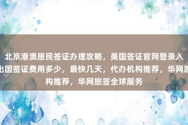 北京港澳居民签证办理攻略，美国签证官网登录入口及电话，出国签